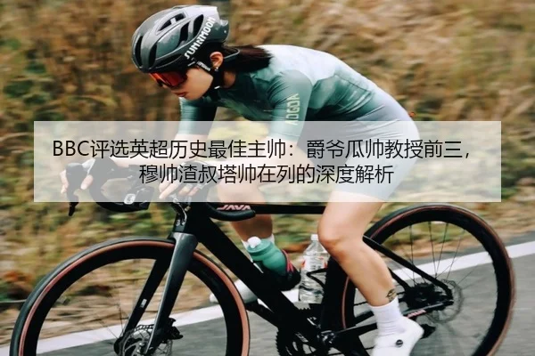 BBC评选英超历史最佳主帅：爵爷瓜帅教授前三，穆帅渣叔塔帅在列的深度解析