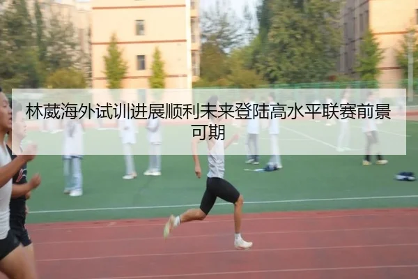 林葳海外试训进展顺利未来登陆高水平联赛前景可期