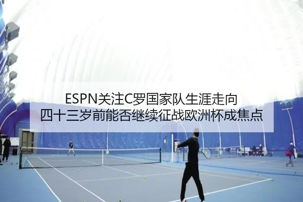 ESPN关注C罗国家队生涯走向 四十三岁前能否继续征战欧洲杯成焦点